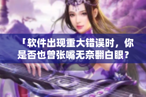 「软件出现重大错误时，你是否也曾张嘴无奈翻白眼？」