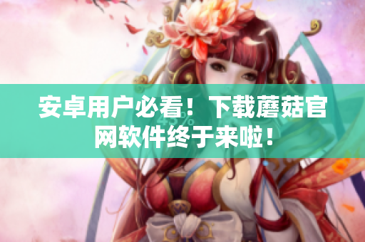 安卓用户必看！下载蘑菇官网软件终于来啦！