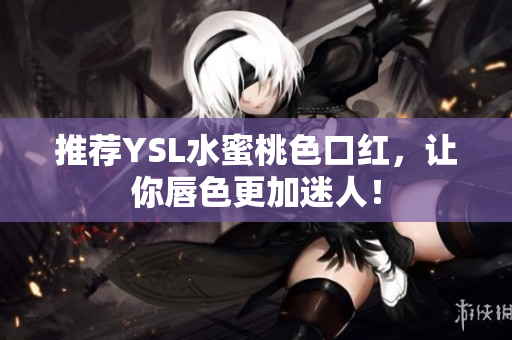推荐YSL水蜜桃色口红，让你唇色更加迷人！
