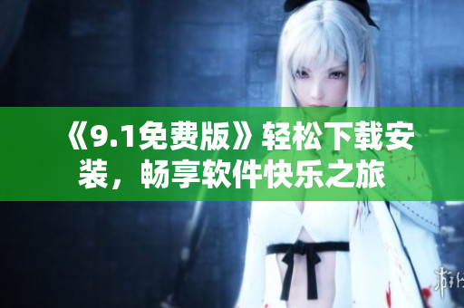 《9.1免费版》轻松下载安装，畅享软件快乐之旅