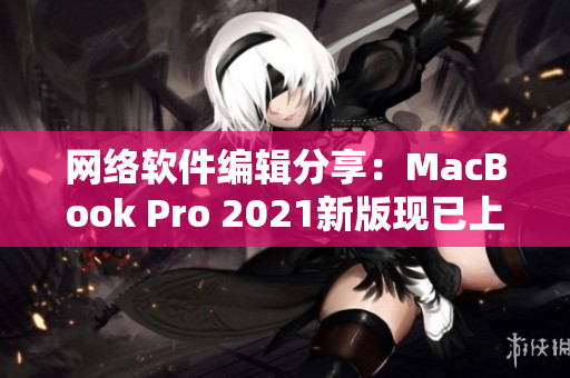 网络软件编辑分享：MacBook Pro 2021新版现已上市！