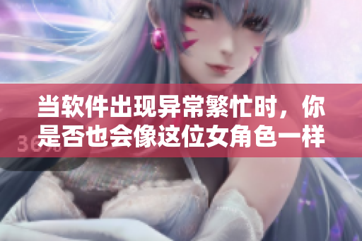 当软件出现异常繁忙时，你是否也会像这位女角色一样烦躁不安？