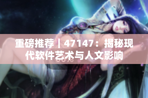 重磅推荐｜47147：揭秘现代软件艺术与人文影响