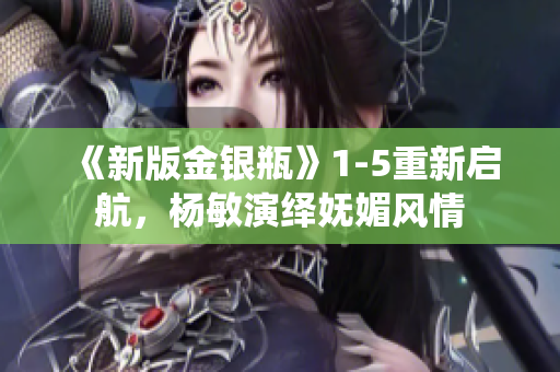 《新版金银瓶》1-5重新启航，杨敏演绎妩媚风情
