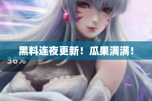 黑料连夜更新！瓜果满满！