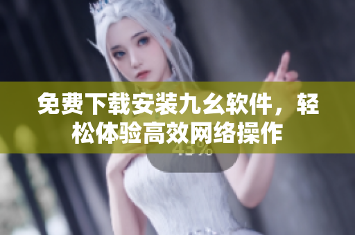 免费下载安装九幺软件，轻松体验高效网络操作
