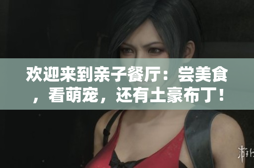 欢迎来到亲子餐厅：尝美食，看萌宠，还有土豪布丁！