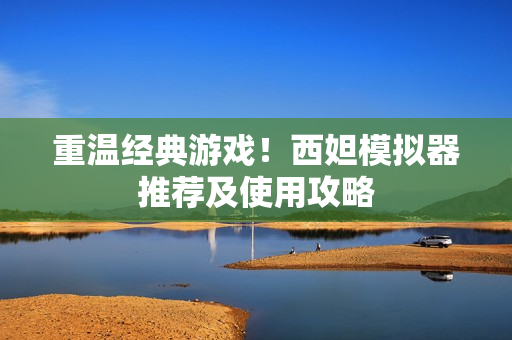 重温经典游戏！西妲模拟器推荐及使用攻略