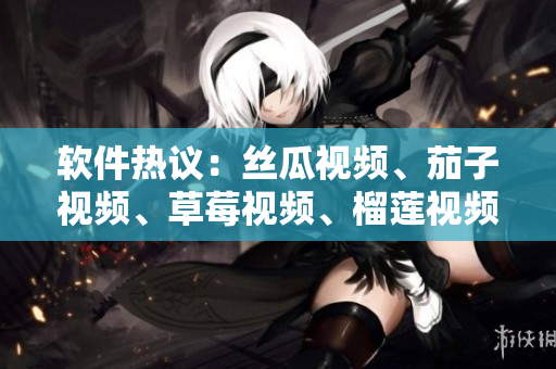 软件热议：丝瓜视频、茄子视频、草莓视频、榴莲视频，谁是真正的佼佼者？