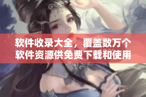 软件收录大全，覆盖数万个软件资源供免费下载和使用
