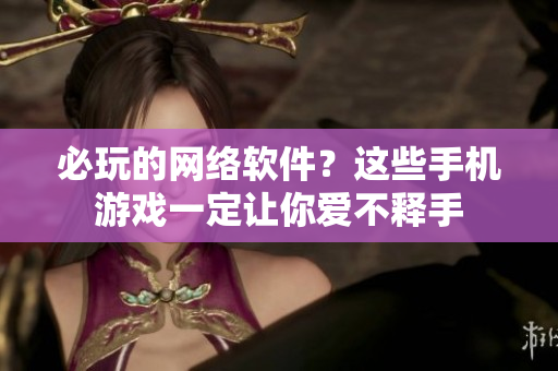 必玩的网络软件？这些手机游戏一定让你爱不释手