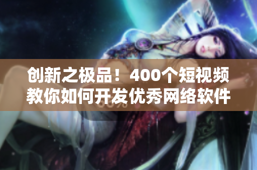 创新之极品！400个短视频教你如何开发优秀网络软件