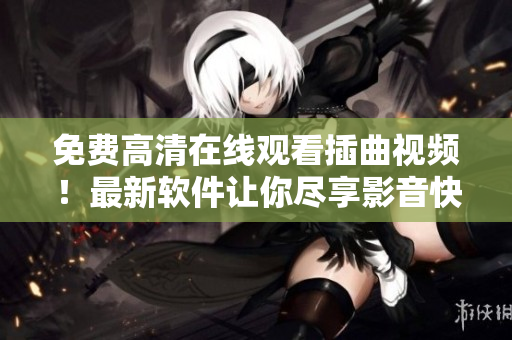 免费高清在线观看插曲视频！最新软件让你尽享影音快感