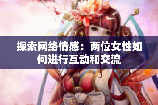 探索网络情感：两位女性如何进行互动和交流