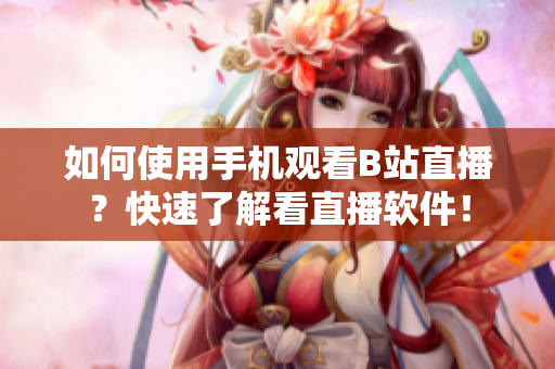 如何使用手机观看B站直播？快速了解看直播软件！