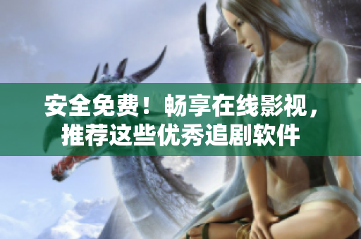 安全免费！畅享在线影视，推荐这些优秀追剧软件