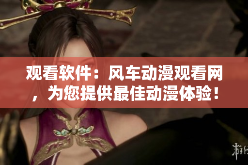 观看软件：风车动漫观看网，为您提供最佳动漫体验！