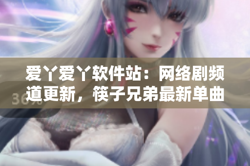 爱丫爱丫软件站：网络剧频道更新，筷子兄弟最新单曲火爆上线