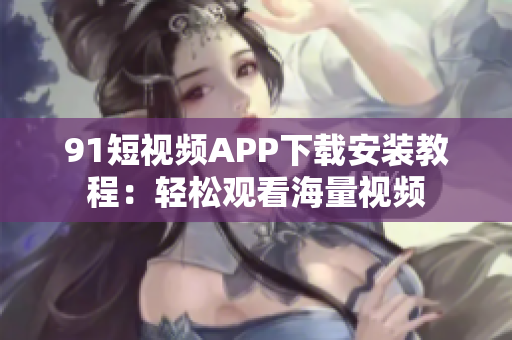 91短视频APP下载安装教程：轻松观看海量视频