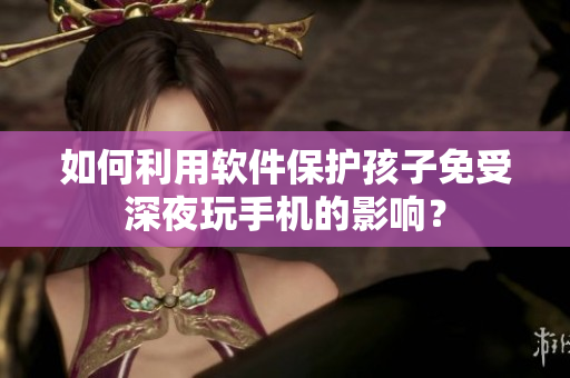 如何利用软件保护孩子免受深夜玩手机的影响？