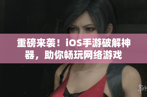 重磅来袭！iOS手游破解神器，助你畅玩网络游戏