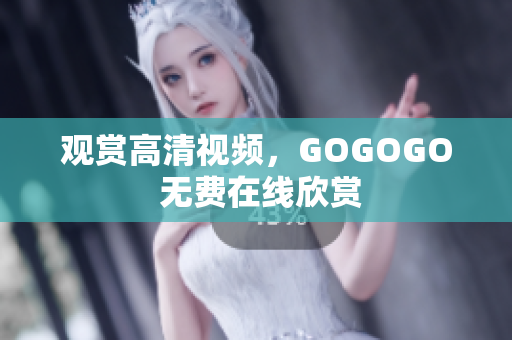 观赏高清视频，GOGOGO 无费在线欣赏