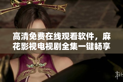 高清免费在线观看软件，麻花影视电视剧全集一键畅享
