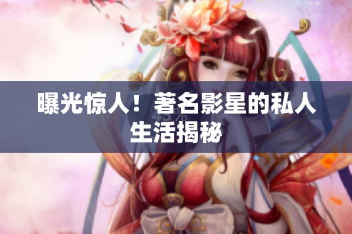 曝光惊人！著名影星的私人生活揭秘