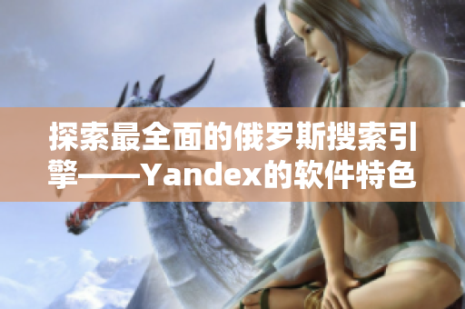 探索最全面的俄罗斯搜索引擎——Yandex的软件特色