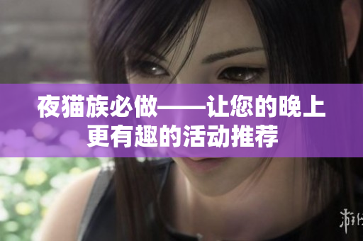 夜猫族必做——让您的晚上更有趣的活动推荐