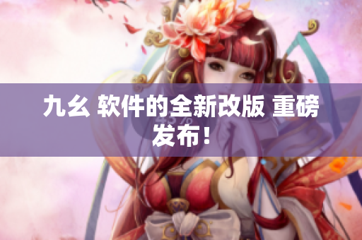 九幺 软件的全新改版 重磅发布！