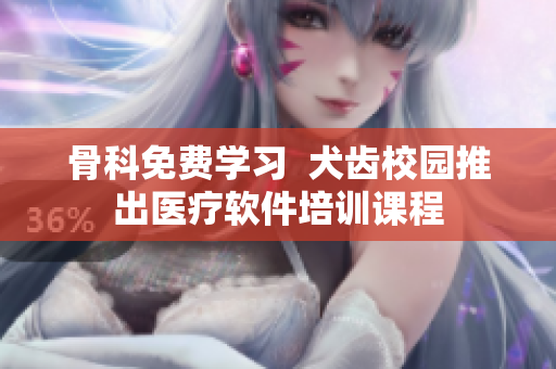 骨科免费学习  犬齿校园推出医疗软件培训课程