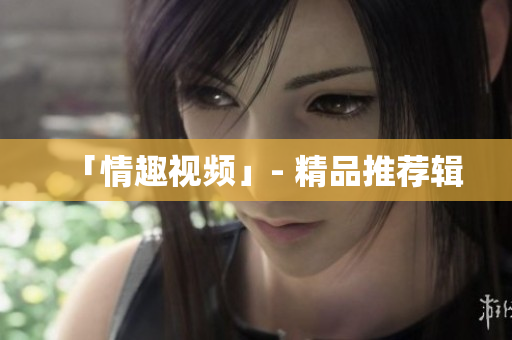 「情趣视频」- 精品推荐辑
