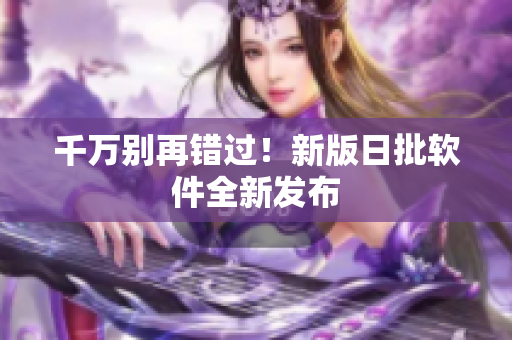 千万别再错过！新版日批软件全新发布