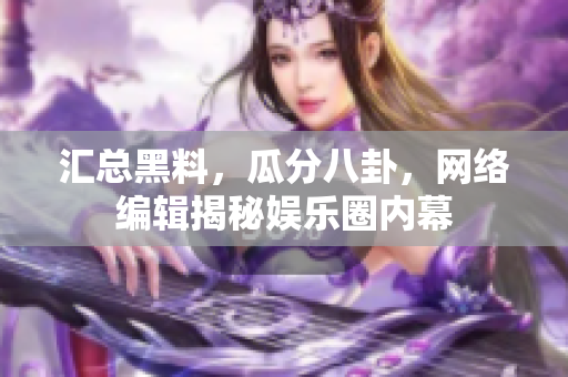 汇总黑料，瓜分八卦，网络编辑揭秘娱乐圈内幕