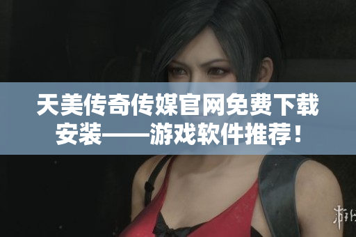 天美传奇传媒官网免费下载安装——游戏软件推荐！