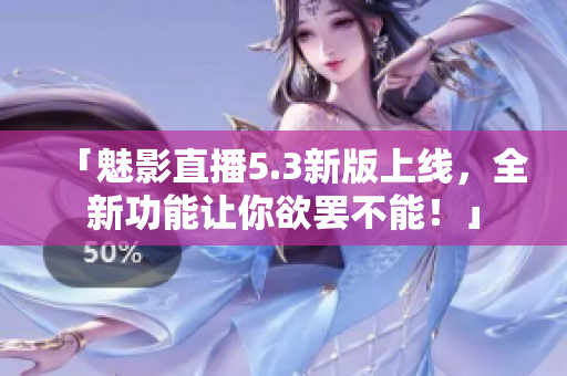 「魅影直播5.3新版上线，全新功能让你欲罢不能！」