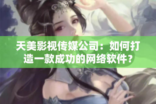 天美影视传媒公司：如何打造一款成功的网络软件？