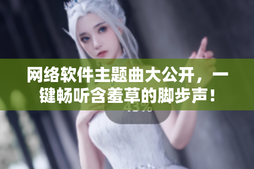 网络软件主题曲大公开，一键畅听含羞草的脚步声！