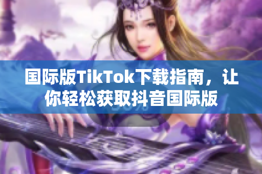 国际版TikTok下载指南，让你轻松获取抖音国际版