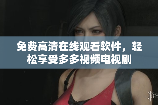 免费高清在线观看软件，轻松享受多多视频电视剧