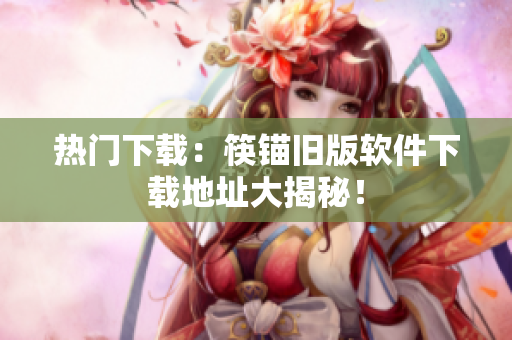 热门下载：筷锚旧版软件下载地址大揭秘！