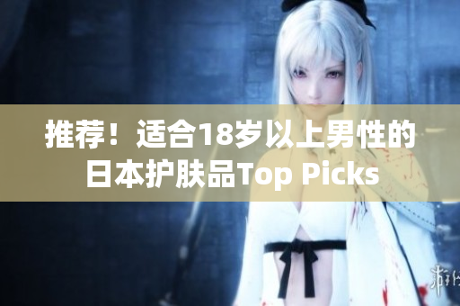 推荐！适合18岁以上男性的日本护肤品Top Picks