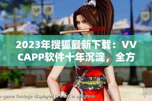 2023年搜狐最新下载：VVCAPP软件十年沉淀，全方位视频体验！