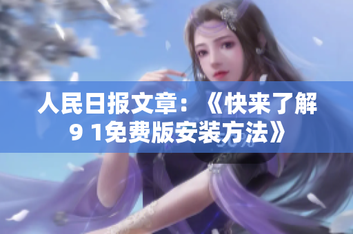 人民日报文章：《快来了解9 1免费版安装方法》