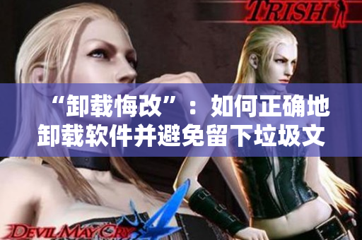 “卸载悔改”：如何正确地卸载软件并避免留下垃圾文件？