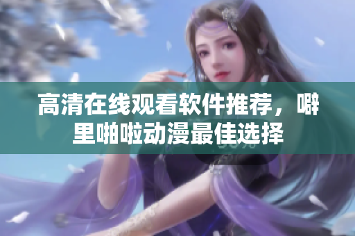 高清在线观看软件推荐，噼里啪啦动漫最佳选择