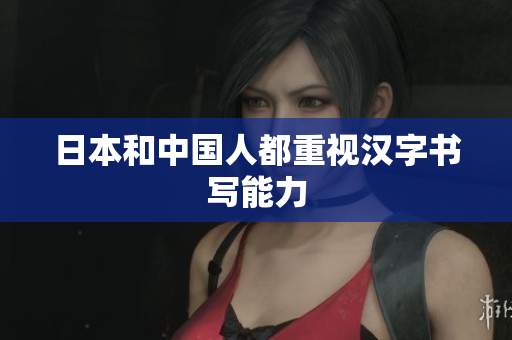 日本和中国人都重视汉字书写能力