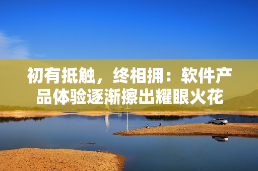 初有抵触，终相拥：软件产品体验逐渐擦出耀眼火花