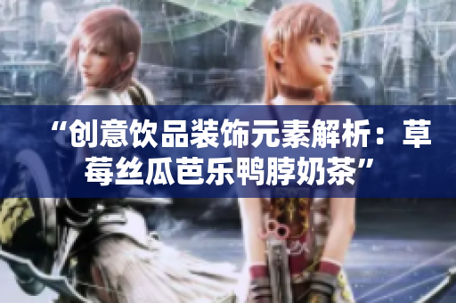 “创意饮品装饰元素解析：草莓丝瓜芭乐鸭脖奶茶”